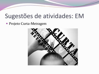 Sugestões de atividades: EM 
Projeto Curta-Metragem  