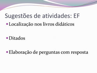 Sugestões de atividades: EF 
Localização nos livros didáticos 
Ditados 
Elaboração de perguntas com resposta  