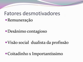 Fatores desmotivadores 
Remuneração 
Desânimo contagioso 
Visão social dualista da profissão 
Coitadinho x Importantíssimo  