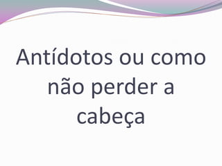 Antídotos ou como não perder a cabeça  