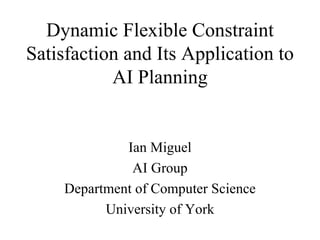 Dynamic Flexible Constraint Satisfaction and Its Application to AI Planning Ian Miguel AI Group Department of Computer Science University of York 