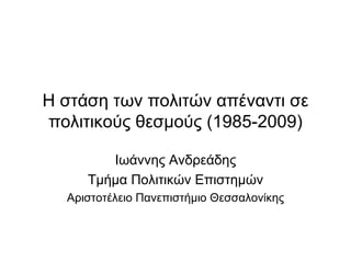 Η στάση των πολιτών απέναντι σε πολιτικούς θεσμούς (1985-2009) Ιωάννης Ανδρεάδης Τμήμα Πολιτικών Επιστημών Αριστοτέλειο Πανεπιστήμιο Θεσσαλονίκης 