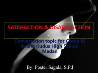 SATISFACTION & DISATISFACTION
Conversation topic for Grade XI
Kalam Kudus High School
Medan
By: Poster Sagala, S.Pd
 