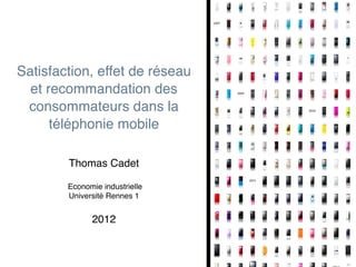 Satisfaction, effet de réseau
et recommandation des
consommateurs dans la
téléphonie mobile
Thomas Cadet
Economie industrielle
Université Rennes 1
2012
 