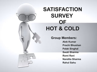 SATISFACTION
  SURVEY
     OF
 HOT & COLD
  Group Members:
        Alok Kumar
        Prachi Bhushan
        Palak Singhal
        Swati Sharma
        Romi Rani
        Nandita Sharma
        Rahul Sahu
 