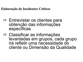 ElaboraElaboraçção de Incidentes Crão de Incidentes Crííticosticos
ð Entrevistar os clientes para
obtenção das informações
específicas
ð Classificar as informações
levantadas em grupos, cada grupo
irá refletir uma necessidade do
cliente ou Dimensão da Qualidade
 