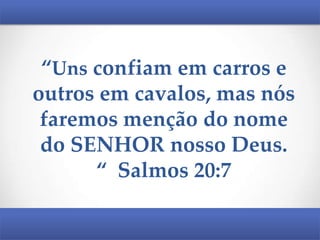 “Uns confiam em carros e
outros em cavalos, mas nós
faremos menção do nome
do SENHOR nosso Deus.
“ Salmos 20:7

 