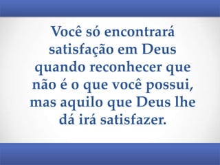 Você só encontrará
satisfação em Deus
quando reconhecer que
não é o que você possui,
mas aquilo que Deus lhe
dá irá satisfazer.

 