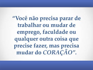 “Você não precisa parar de
trabalhar ou mudar de
emprego, faculdade ou
qualquer outra coisa que
precise fazer, mas precisa
mudar do CORAÇÃO”.

 
