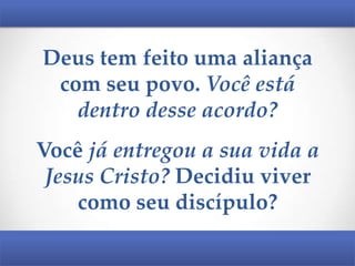 Deus tem feito uma aliança
com seu povo. Você está
dentro desse acordo?
Você já entregou a sua vida a
Jesus Cristo? Decidiu viver
como seu discípulo?

 