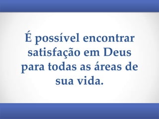 É possível encontrar
satisfação em Deus
para todas as áreas de
sua vida.

 