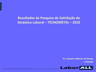Ft. Leandro Alberto de Sousa e Equipe Resultados da Pesquisa de Satisfação da Ginástica Laboral – TECNOMETAL – 2010 