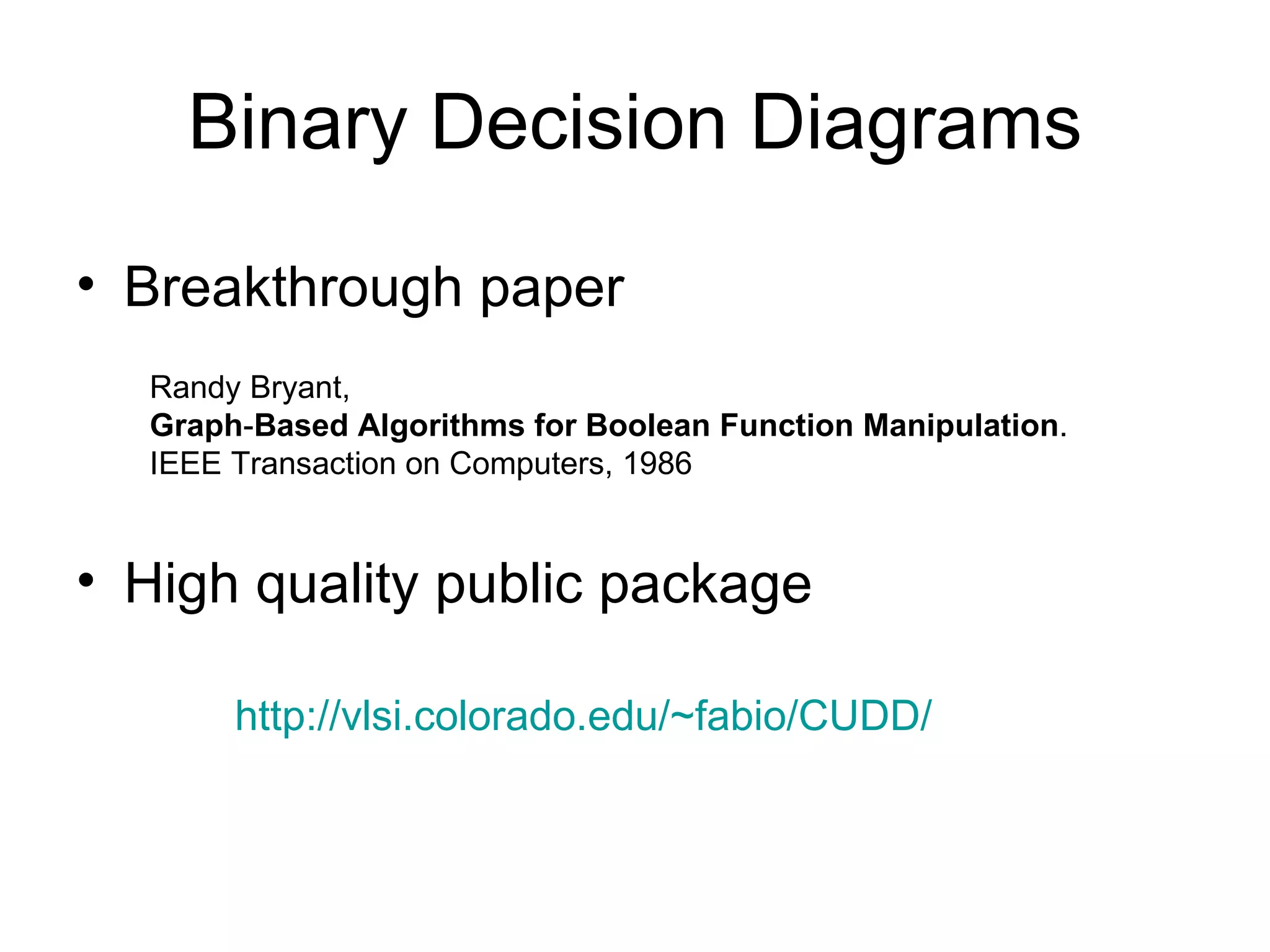 Binary Decision Diagrams Breakthrough paper  Randy Bryant, Graph - Based Algorithms for Boolean Function Manipulation .  IEEE Transaction on Computers, 1986 http:// vlsi.colorado.edu/~fabio/CUDD /   High quality public package  