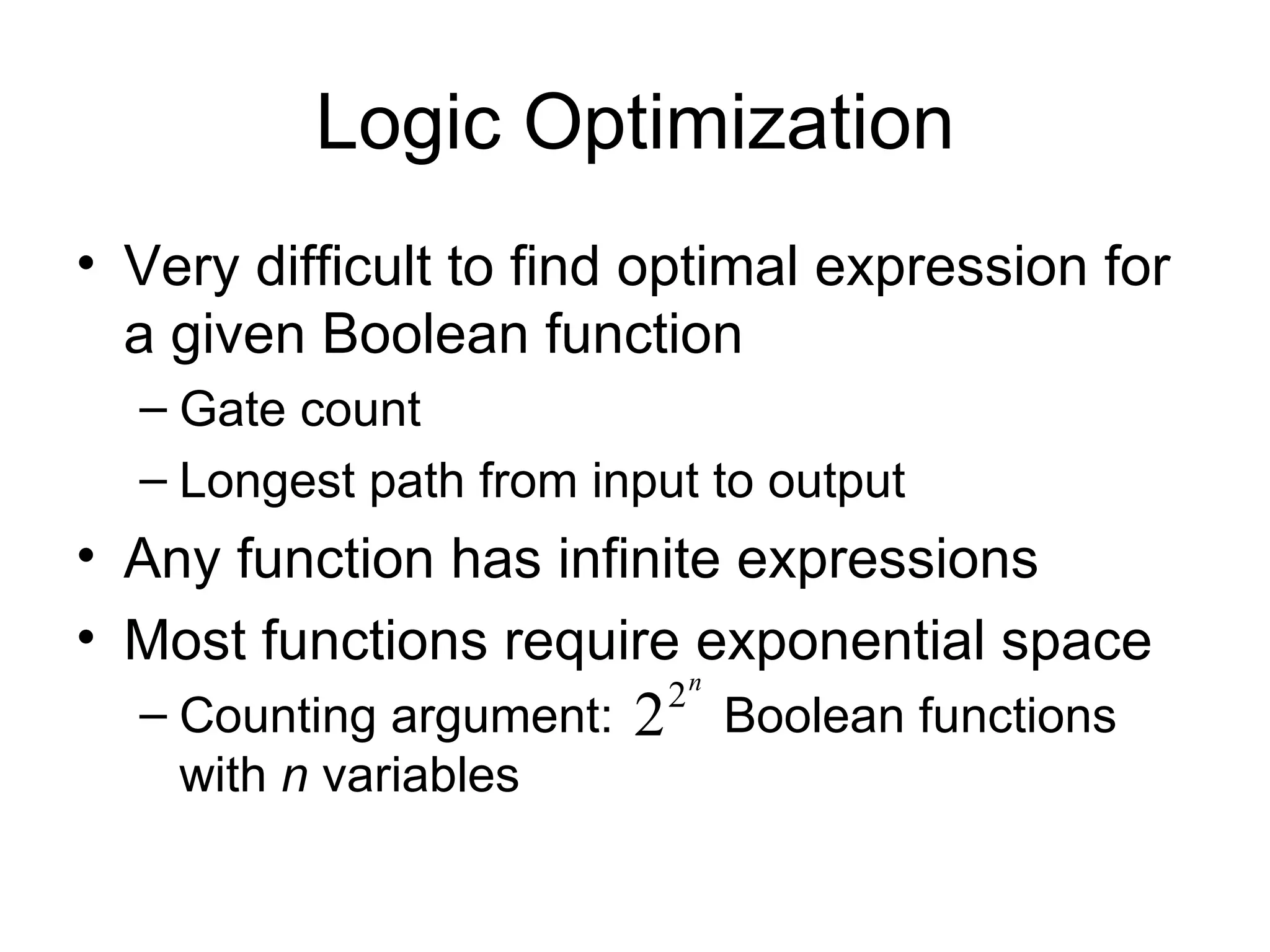 Logic Optimization Very difficult to find optimal expression for a given Boolean function Gate count Longest path from input to output Any function has infinite expressions Most functions require exponential space Counting argument:  Boolean functions with  n  variables 