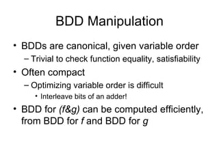 BDD Manipulation BDDs are canonical, given variable order Trivial to check function equality, satisfiability Often compact Optimizing variable order is difficult Interleave bits of an adder! BDD for  (f&g)  can be computed efficiently, from BDD for  f  and BDD for  g 