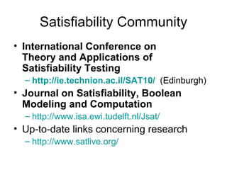 Satisfiability Community International Conference on Theory and Applications of Satisfiability Testing http://ie.technion.ac.il/SAT10/   (Edinburgh) Journal on Satisfiability, Boolean Modeling and Computation   http:// www.isa.ewi.tudelft.nl/Jsat /   Up-to-date links concerning research  http:// www.satlive.org /   