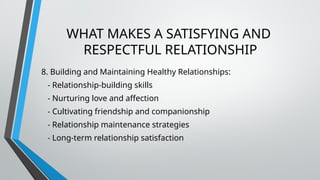 WHAT MAKES A SATISFYING AND
RESPECTFUL RELATIONSHIP
8. Building and Maintaining Healthy Relationships:
- Relationship-building skills
- Nurturing love and affection
- Cultivating friendship and companionship
- Relationship maintenance strategies
- Long-term relationship satisfaction
 