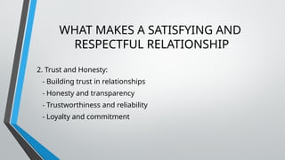 WHAT MAKES A SATISFYING AND
RESPECTFUL RELATIONSHIP
2. Trust and Honesty:
- Building trust in relationships
- Honesty and transparency
- Trustworthiness and reliability
- Loyalty and commitment
 