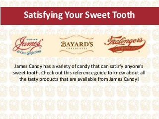 Satisfying Your Sweet Tooth
James Candy has a variety of candy that can satisfy anyone’s
sweet tooth. Check out this reference guide to know about all
the tasty products that are available from James Candy!
 