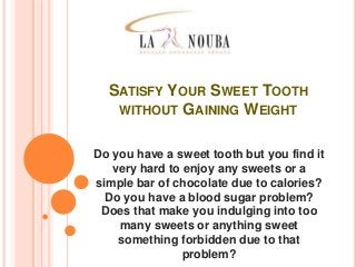 SATISFY YOUR SWEET TOOTH
WITHOUT GAINING WEIGHT
Do you have a sweet tooth but you find it
very hard to enjoy any sweets or a
simple bar of chocolate due to calories?
Do you have a blood sugar problem?
Does that make you indulging into too
many sweets or anything sweet
something forbidden due to that
problem?
 