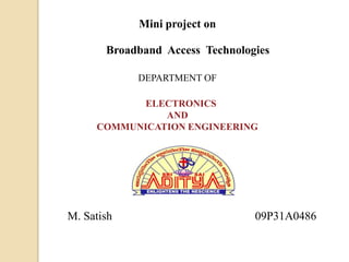 Mini project on

       Broadband Access Technologies

            DEPARTMENT OF

            ELECTRONICS
               AND
     COMMUNICATION ENGINEERING




M. Satish                        09P31A0486
 