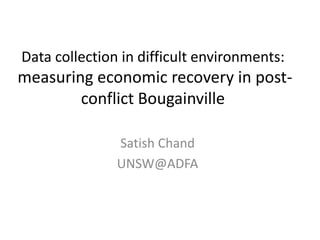 Data collection in difficult environments:
measuring economic recovery in post-
        conflict Bougainville

               Satish Chand
               UNSW@ADFA
 