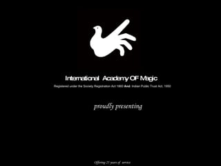 International  Academy OF Magic   Registered under the Society Registration Act 1860   And . Indian Public Trust Act, 1950 Offering 25 years of  service   proudly presenting   