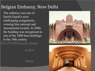 Belgian Embassy, New Delhi
FEATURES:multi dome
arches
brick
watershed
The embassy was one of
Satish Gujral's most
challenging assignments,
winning him national and
international awards. In 2000,
the building was recognised as
one of the 1000 best buildings
in the 19th century
 