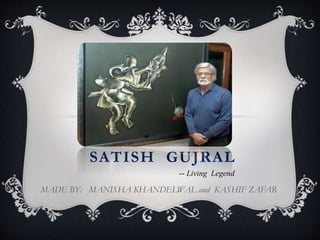SATISH GUJRAL
MADE BY: MANISHA KHANDELWAL and KASHIF ZAFAR
-- Living Legend
 