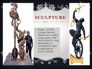 SCULPTURE
• Height: 12 FEET
• Concept: Man and
Machine into a unified
energy matrix; THE
MACHANICAL AND
BIOLOGICAL
CONFRONT AND
COMPLIMENT
EACH OTHER.
 