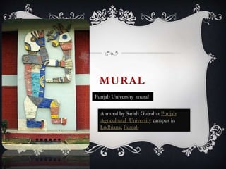 MURAL
Punjab University mural
A mural by Satish Gujral at Punjab
Agricultural University campus in
Ludhiana, Punjab
 