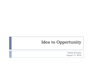 Idea to Opportunity Satish K Gupta  August 17, 2010 