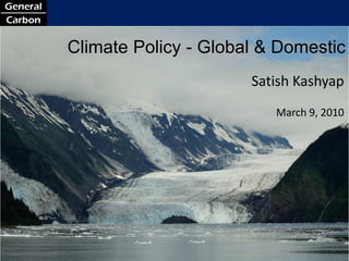 Climate Policy - Global & Domestic
                                                        Satish Kashyap
                                                           March 9, 2010




Climate. Value. Delivered.     www.general-carbon.com               1
 
