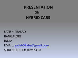 PRESENTATION
ON
HYBRID CARS
SATISH PRASAD
BANGALORE
INDIA
EMAIL: satish09abs@gmail.com
SLIDESHARE ID: satmd410
 