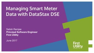 Satish Ramjee
Principal Software Engineer
First Utility
June 2017
Managing Smart Meter
Data with DataStax DSE
 