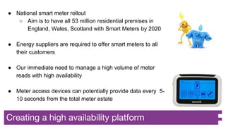 Creating a high availability platform
● National smart meter rollout
○ Aim is to have all 53 million residential premises ...