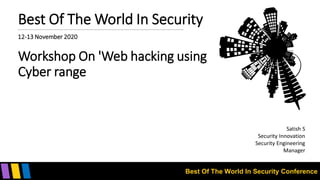 Best Of The World In Security Conference
Best Of The World In Security
12-13 November 2020
Workshop On 'Web hacking using
Cyber range
Satish S
Security Innovation
Security Engineering
Manager
 