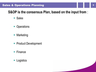 5Sales & Operations Planning
S&OP is the consensus Plan, based on the input from :
 Sales
 Operations
 Marketing
 Product Development
 Finance
 Logistics
 