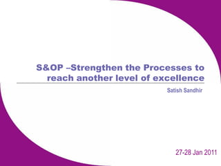 S&OP –Strengthen the Processes to
reach another level of excellence
Satish Sandhir
27-28 Jan 2011
 