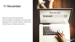 11 November
Skip the stress of booking travel
accommodation by opting for a house-swap.
Swapping with a trusted friend or relative can
help bring your holiday costs down.
 