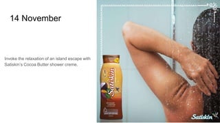 14 November
Invoke the relaxation of an island escape with
Satiskin’s Cocoa Butter shower creme.
 