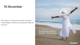 16 November
“My motto is, ‘Feel the fear and do it anyway.’” –
Tamara Mellon. What is your personal motto for
success?
 