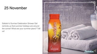 25 November
Satiskin’s Sunrise Celebration Shower Gel
reminds us that summer holidays are around
the corner! What are your summer plans? Tell
us!
 