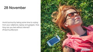 28 November
Avoid burnout by taking some time to unplug
from your cellphone, laptop and gadgets. How
long can you last without internet?
#TakeYourMoment
 