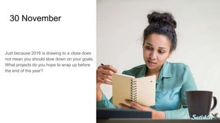 30 November
Just because 2016 is drawing to a close does
not mean you should slow down on your goals.
What projects do you hope to wrap up before
the end of the year?
 