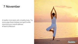 7 November
A healthy mind starts with a healthy body. Try
some yoga these holidays and get fit while
improving your overall wellness.
#TakeYourMoment
 