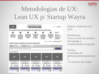 Metodologias de UX:
Lean UX p/ Startup Wayra
                  Startup: eudecido.com
                  (UX)

                  Wireframes:
                  Foco no core do produto:
                  Homepage e
                  criação/edição de grupos

                  Tempo:
                  3 reuniões de
                  alinhamento/entendiment
                  o
                  1,5 semana de projeto
 