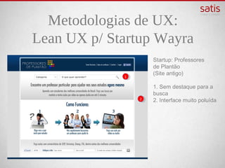Metodologias de UX:
Lean UX p/ Startup Wayra
                     Startup: Professores
                     de Plantão
                     (Site antigo)
             1

                     1. Sem destaque para a
                     busca
                 2   2. Interface muito poluída
 