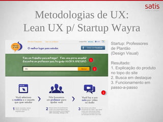 Metodologias de UX:
Lean UX p/ Startup Wayra
                         Startup: Professores
                         de Plantão
                         (Design Visual)
             1
                         Resultado:
                 2       1. Explicação do produto no
                         topo do site
                         2. Busca em destaque
                         3. Funcionamento em
                         passo-a-passo
                     3
 