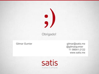;)
                Obrigado!

Gilmar Gumier               gilmar@satis.me
                             @gilmargumier
                              11 98641-2122
                               www.satis.me
 